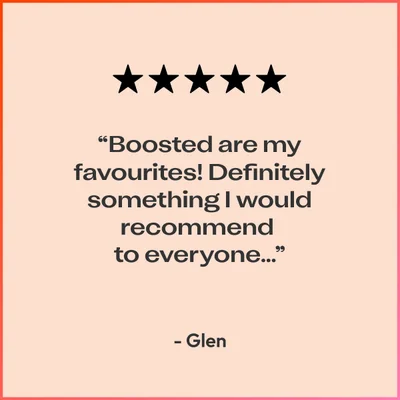 “Boosted are my favourites! Definitely something I would recommend to everyone...” - Glen