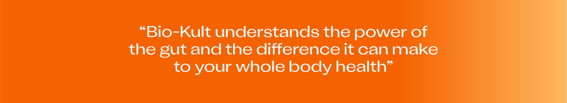“Bio-Kult understands the power of the gut and the difference it can make to your whole body health”